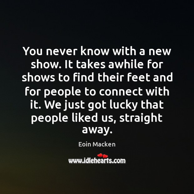 You never know with a new show. It takes awhile for shows Eoin Macken Picture Quote