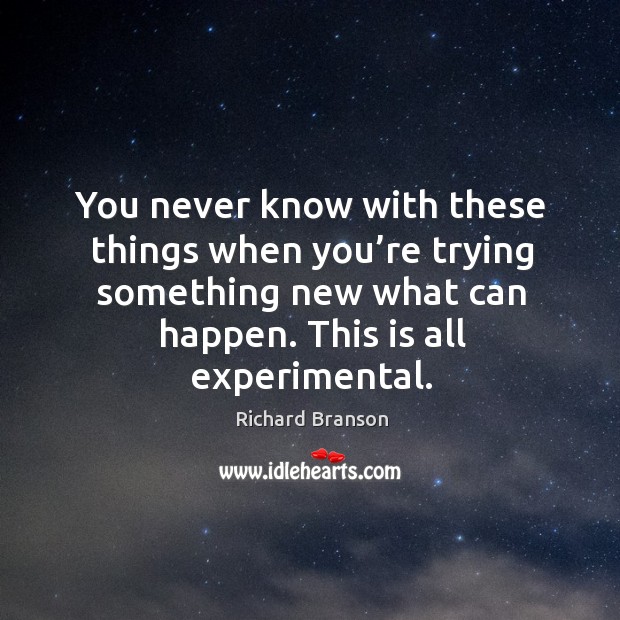 You never know with these things when you’re trying something new what can happen. This is all experimental. Richard Branson Picture Quote