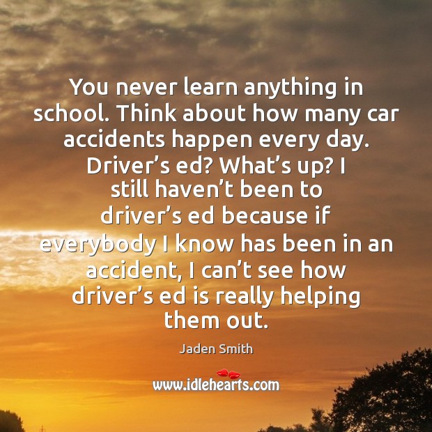 You never learn anything in school. Think about how many car accidents Jaden Smith Picture Quote