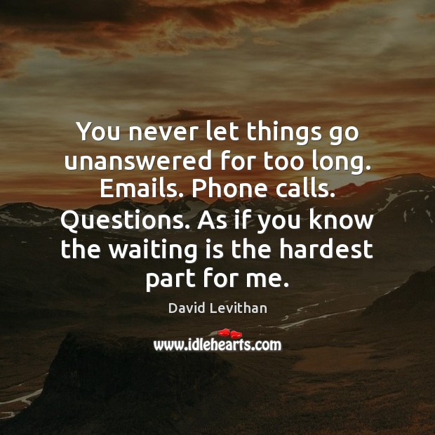 You never let things go unanswered for too long. Emails. Phone calls. David Levithan Picture Quote