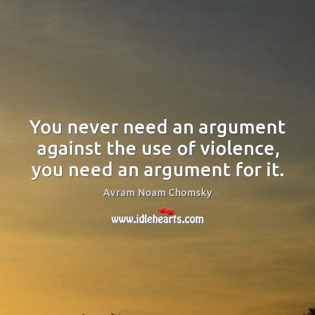 You never need an argument against the use of violence, you need an argument for it. Avram Noam Chomsky Picture Quote