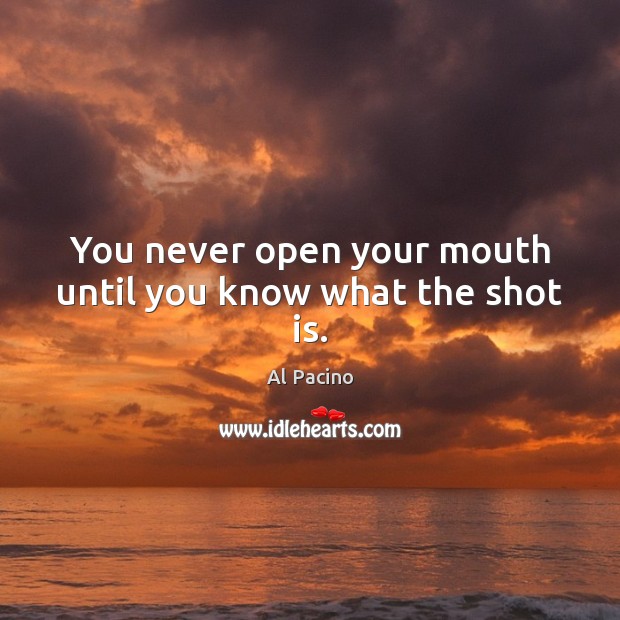 You never open your mouth until you know what the shot is. Al Pacino Picture Quote