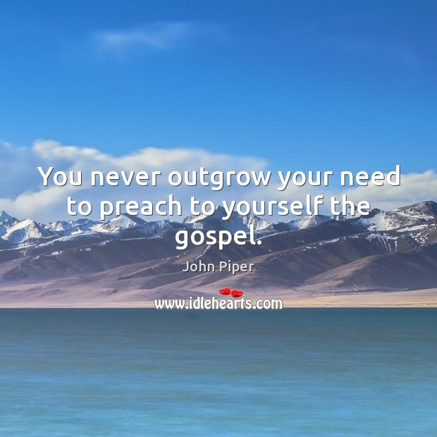 You never outgrow your need to preach to yourself the gospel. Image