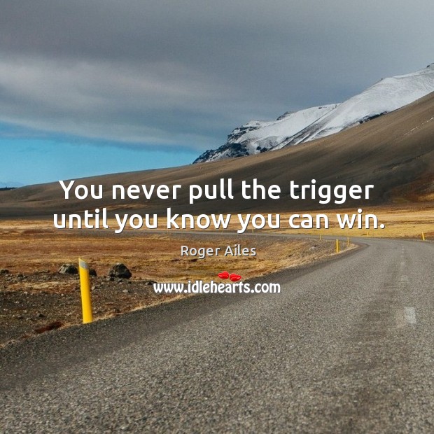 You never pull the trigger until you know you can win. Roger Ailes Picture Quote