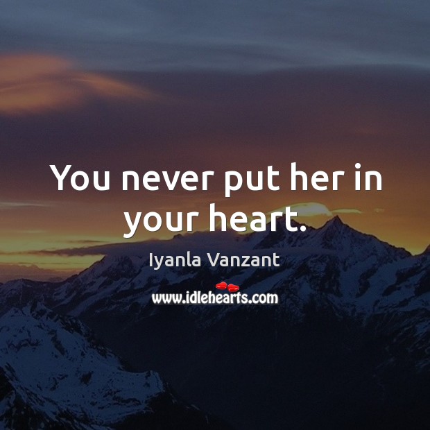 You never put her in your heart. Iyanla Vanzant Picture Quote
