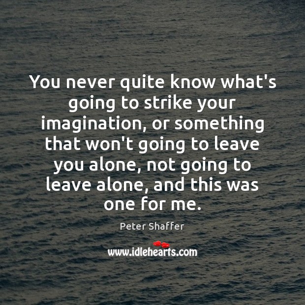 You never quite know what’s going to strike your imagination, or something Peter Shaffer Picture Quote