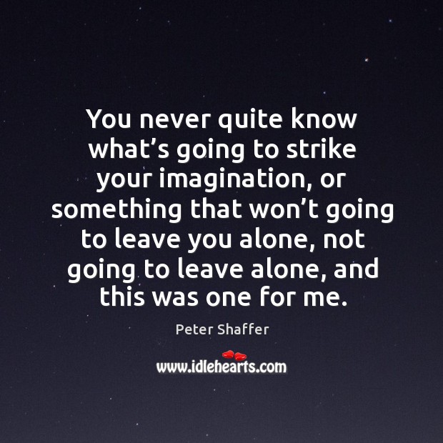 You never quite know what’s going to strike your imagination Peter Shaffer Picture Quote