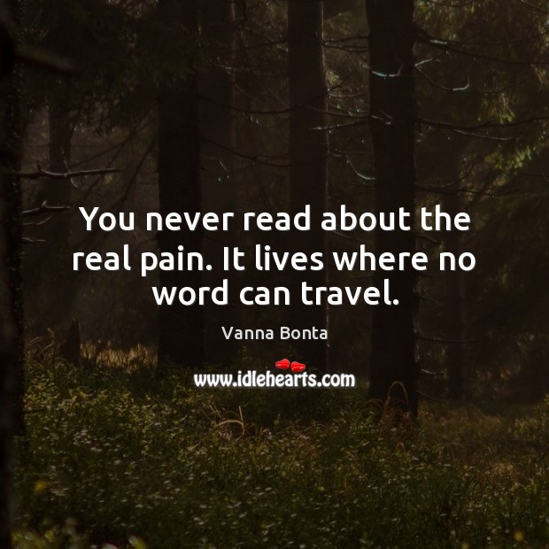 You never read about the real pain. It lives where no word can travel. Vanna Bonta Picture Quote