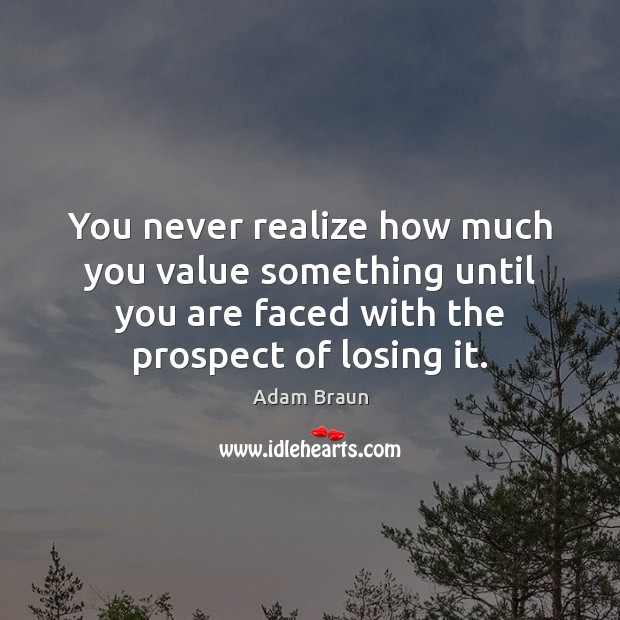 You never realize how much you value something until you are faced Adam Braun Picture Quote