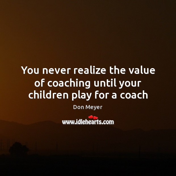 You never realize the value of coaching until your children play for a coach Value Quotes Image
