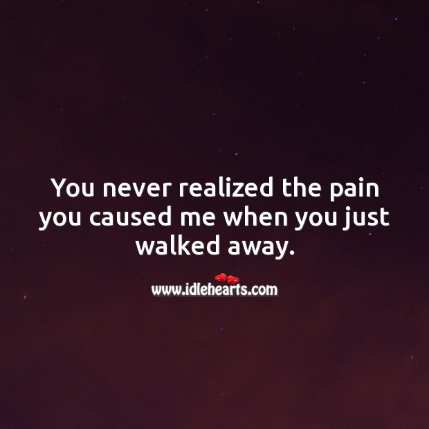 You never realized the pain you caused me when you just walked away. Image