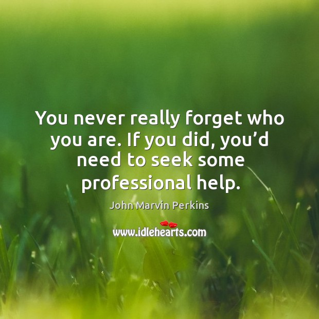 You never really forget who you are. If you did, you’d need to seek some professional help. John Marvin Perkins Picture Quote