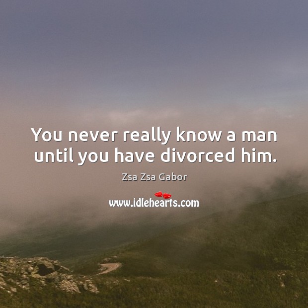 You never really know a man until you have divorced him. Zsa Zsa Gabor Picture Quote