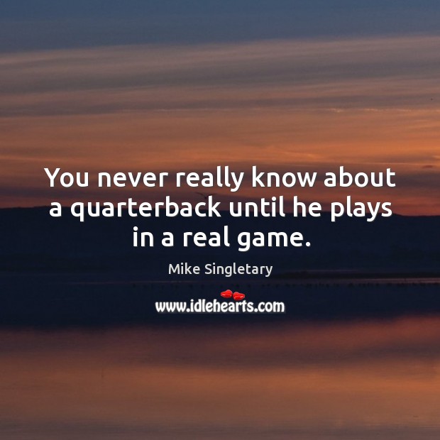 You never really know about a quarterback until he plays in a real game. Mike Singletary Picture Quote