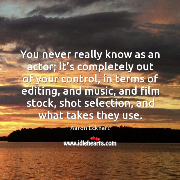 You never really know as an actor; it’s completely out of your control, in terms of editing Image