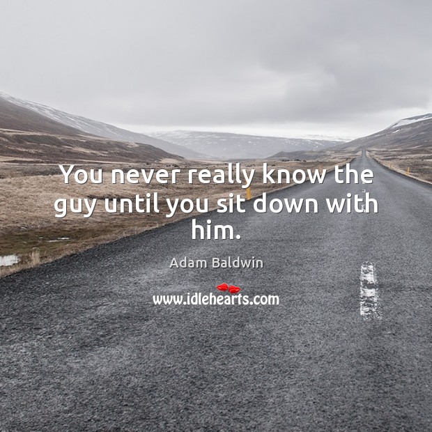 You never really know the guy until you sit down with him. Image