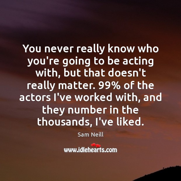 You never really know who you’re going to be acting with, but Sam Neill Picture Quote