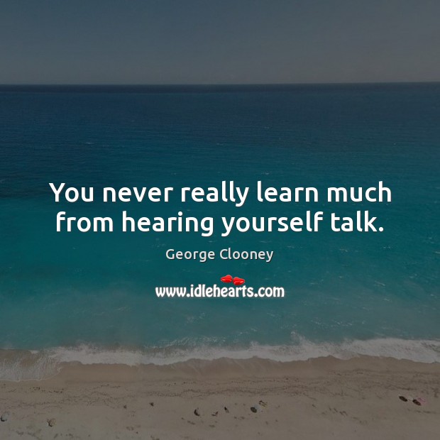 You never really learn much from hearing yourself talk. George Clooney Picture Quote