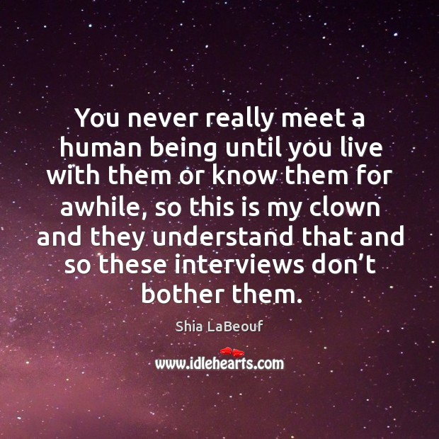 You never really meet a human being until you live with them or know them for awhile Image