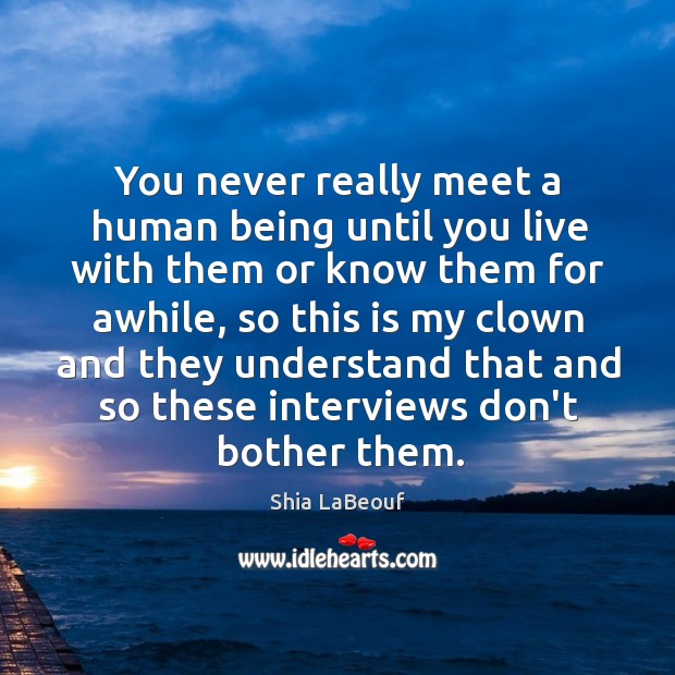 You never really meet a human being until you live with them Image