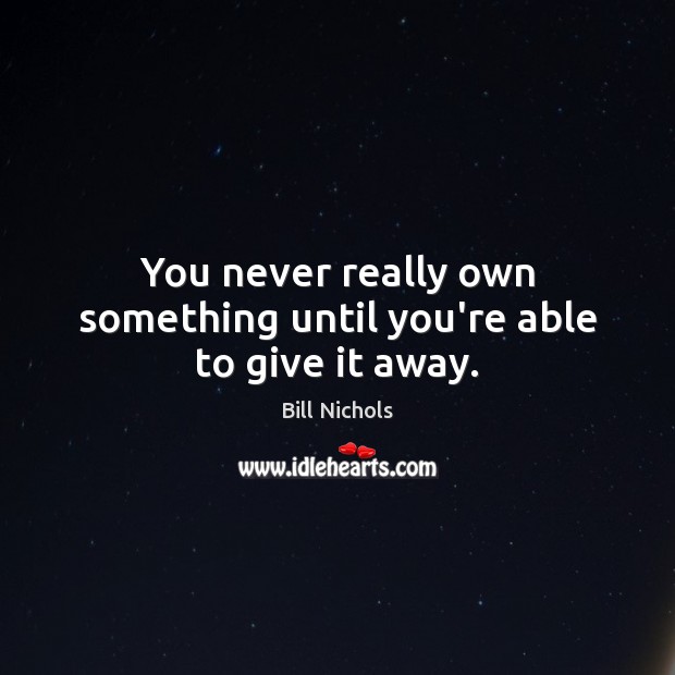 You never really own something until you’re able to give it away. Bill Nichols Picture Quote