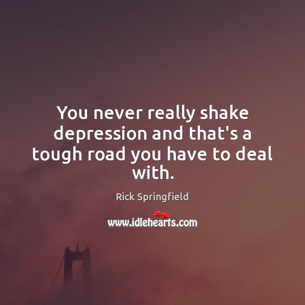 You never really shake depression and that’s a tough road you have to deal with. Rick Springfield Picture Quote