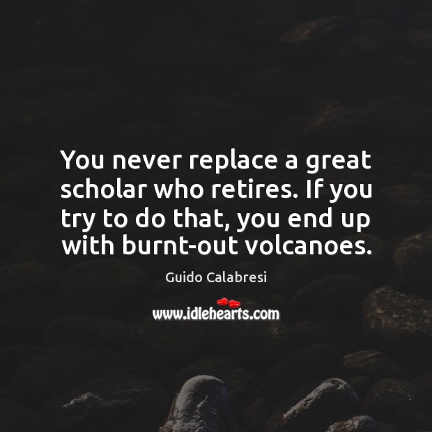 You never replace a great scholar who retires. If you try to Guido Calabresi Picture Quote