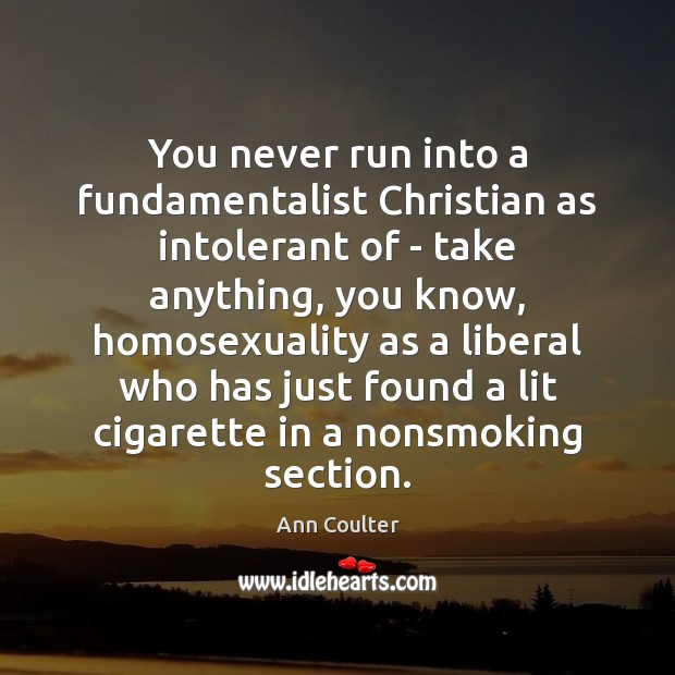 You never run into a fundamentalist Christian as intolerant of – take Ann Coulter Picture Quote