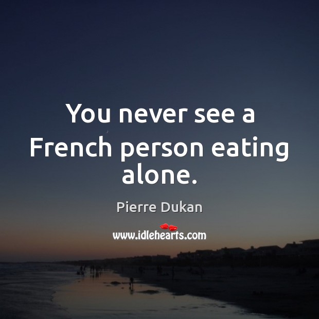 You never see a French person eating alone. Pierre Dukan Picture Quote