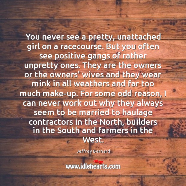 You never see a pretty, unattached girl on a racecourse. But you Jeffrey Bernard Picture Quote