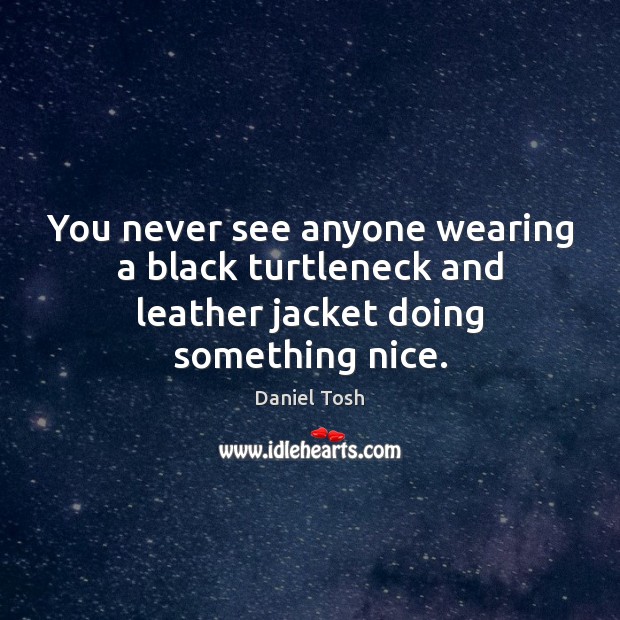 You never see anyone wearing a black turtleneck and leather jacket doing something nice. Daniel Tosh Picture Quote