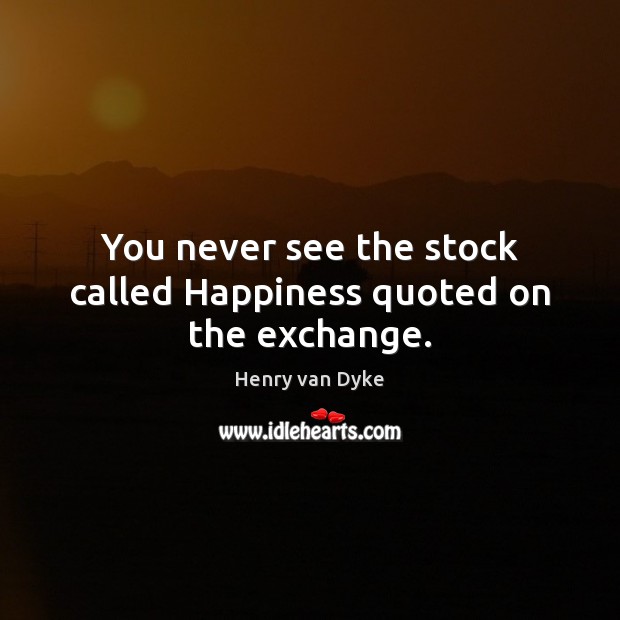 You never see the stock called Happiness quoted on the exchange. Henry van Dyke Picture Quote