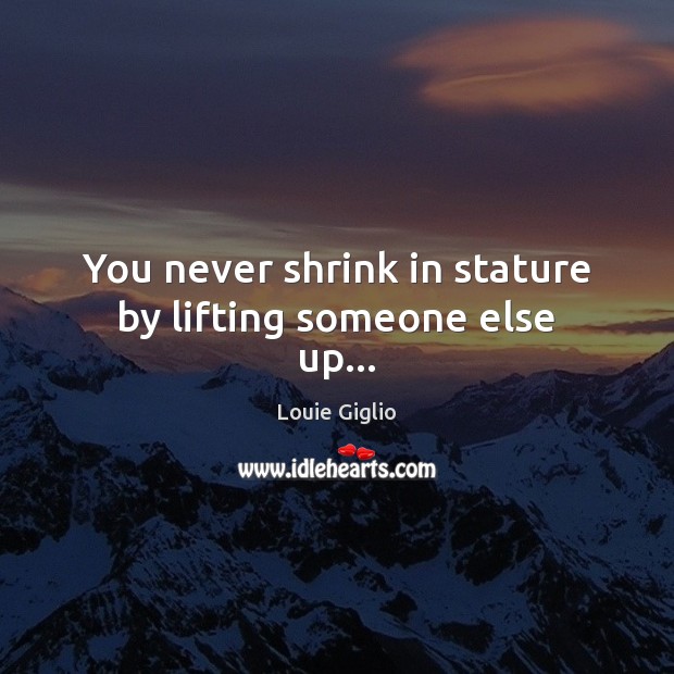 You never shrink in stature by lifting someone else up… Louie Giglio Picture Quote