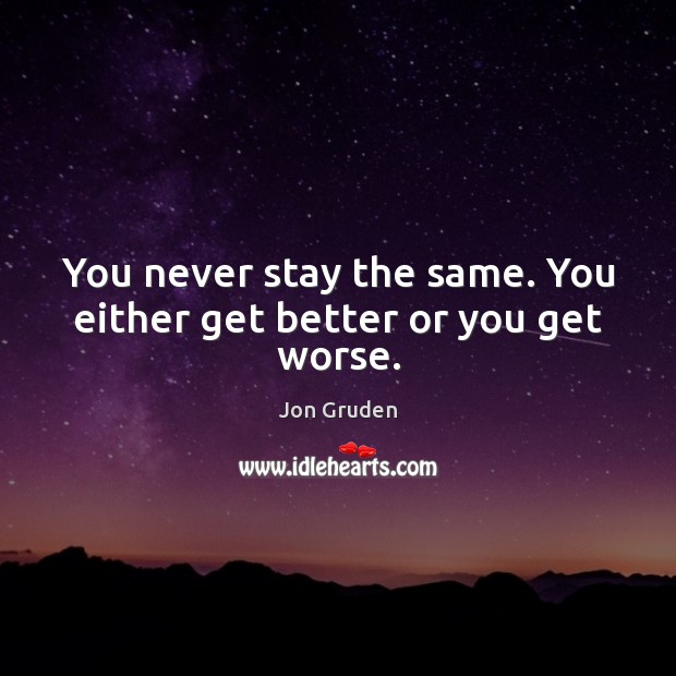 You never stay the same. You either get better or you get worse. Jon Gruden Picture Quote