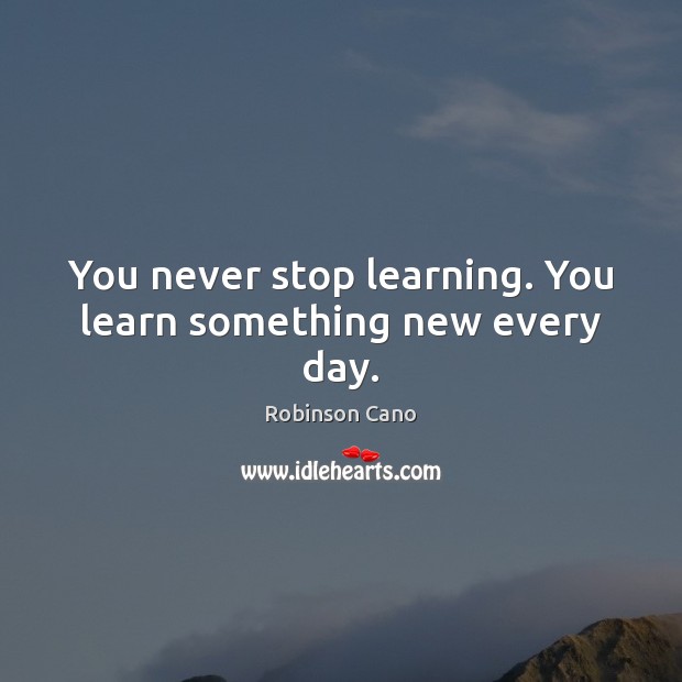 You never stop learning. You learn something new every day. Robinson Cano Picture Quote