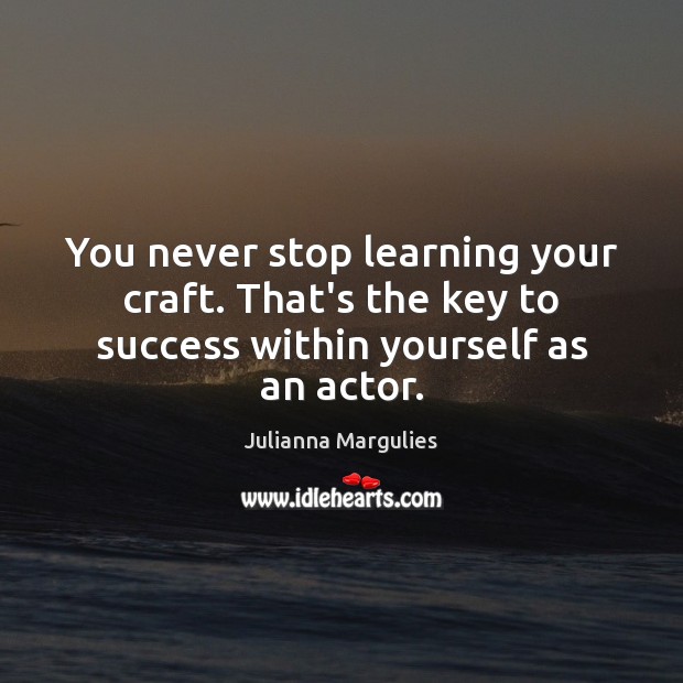 You never stop learning your craft. That’s the key to success within yourself as an actor. Julianna Margulies Picture Quote