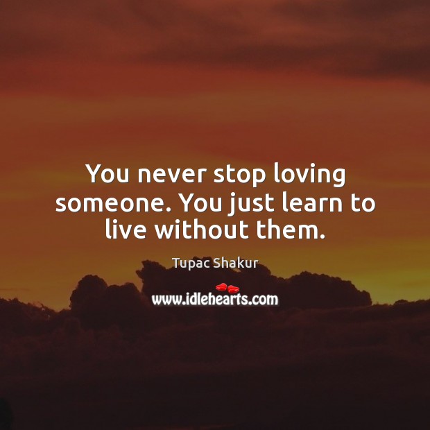 You never stop loving someone. You just learn to live without them. Tupac Shakur Picture Quote