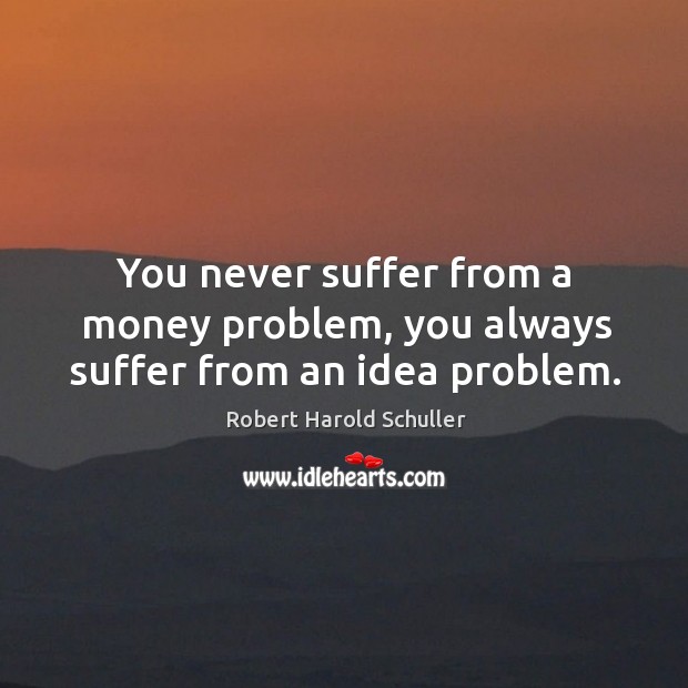 You never suffer from a money problem, you always suffer from an idea problem. Robert Harold Schuller Picture Quote