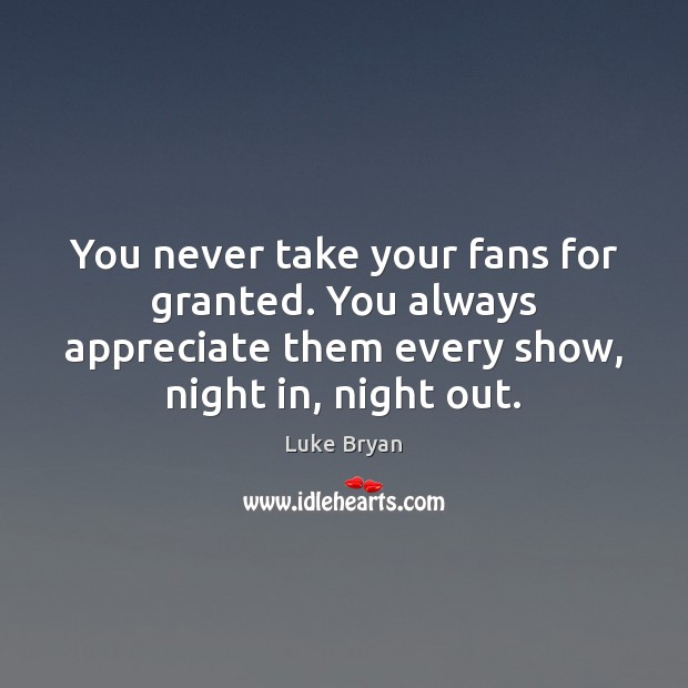 You never take your fans for granted. You always appreciate them every Luke Bryan Picture Quote
