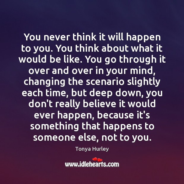 You never think it will happen to you. You think about what Tonya Hurley Picture Quote