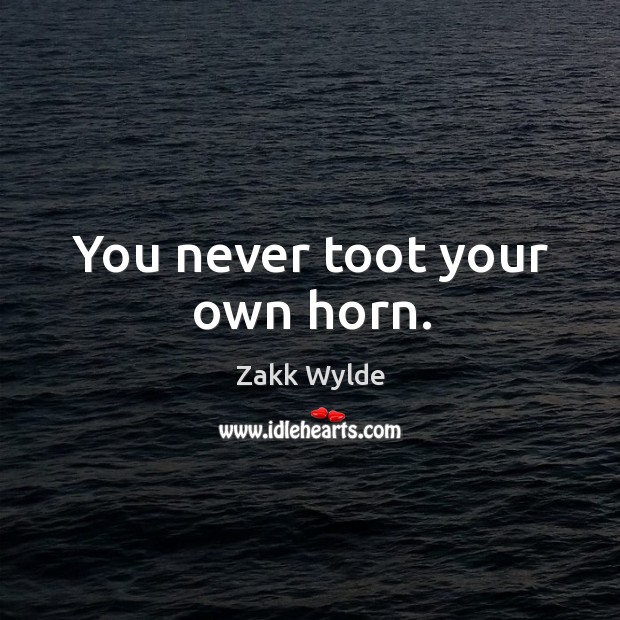 You never toot your own horn. Zakk Wylde Picture Quote