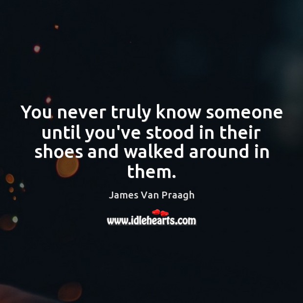You never truly know someone until you’ve stood in their shoes and walked around in them. James Van Praagh Picture Quote