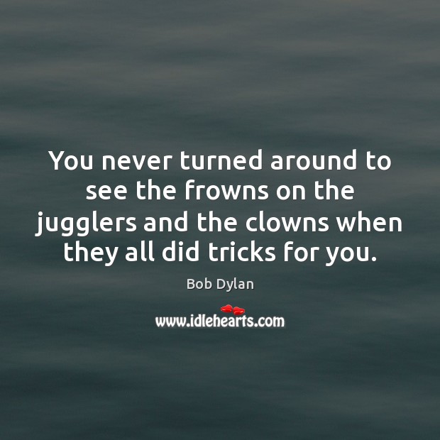 You never turned around to see the frowns on the jugglers and Bob Dylan Picture Quote
