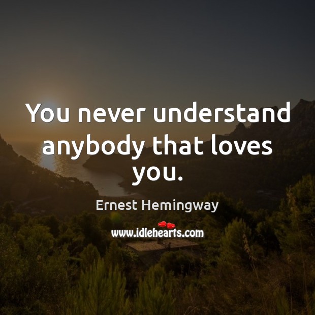 You never understand anybody that loves you. Ernest Hemingway Picture Quote