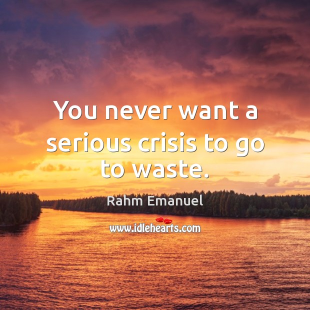 You never want a serious crisis to go to waste. Image