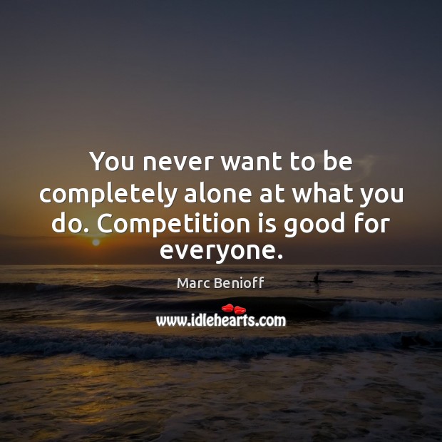 You never want to be completely alone at what you do. Competition is good for everyone. Marc Benioff Picture Quote