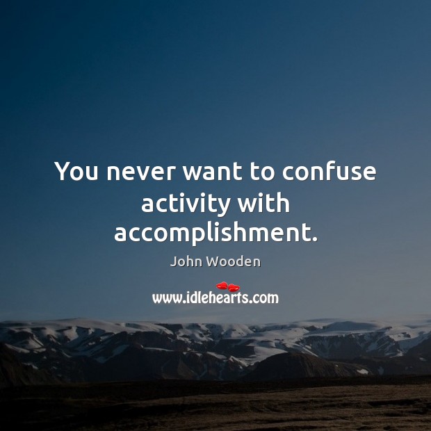 You never want to confuse activity with accomplishment. Image