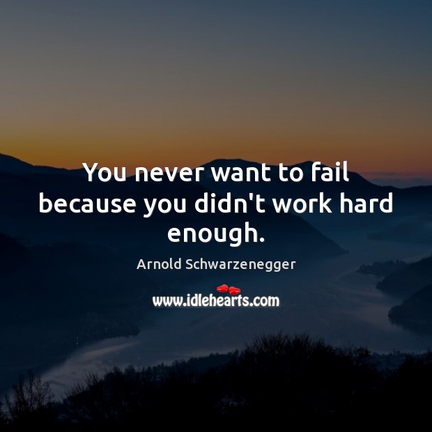 You never want to fail because you didn’t work hard enough. Arnold Schwarzenegger Picture Quote