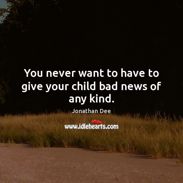 You never want to have to give your child bad news of any kind. Jonathan Dee Picture Quote