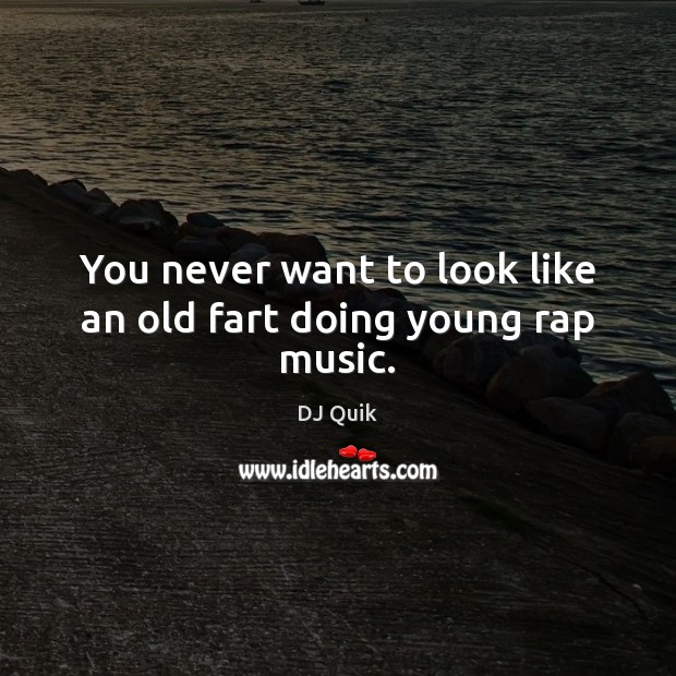 You never want to look like an old fart doing young rap music. DJ Quik Picture Quote
